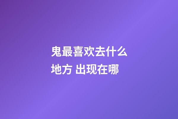 鬼最喜欢去什么地方 出现在哪